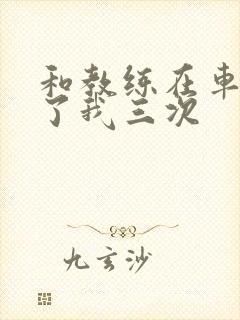 和教练在车里干了我三次