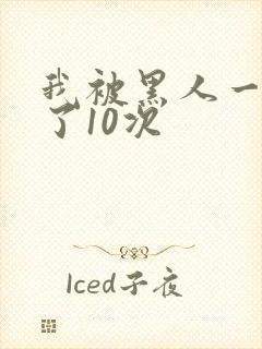 我被黑人一夜P了10次