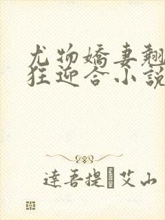 尤物娇妻翘臀疯狂迎合小说