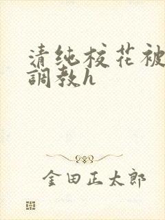 清纯校花被地狱调教h