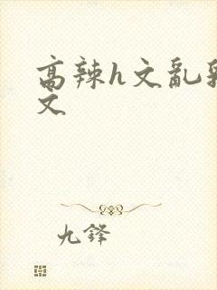 高辣h文乱乳h文