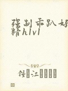 强制乖趴好灌浓精h1v1