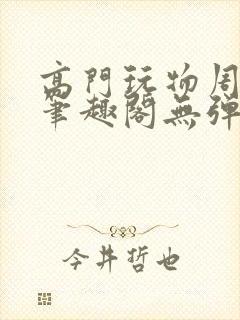 高门玩物周漫漫笔趣阁无弹窗