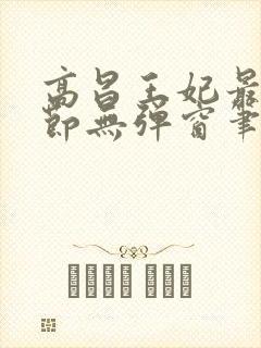 高昌王妃最新章节无弹窗笔趣阁