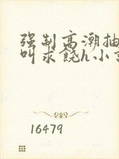 强制高潮抽搐哭叫求饶h小说