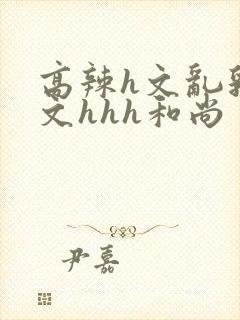 高辣h文乱乳h文hhh和尚