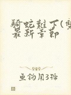 骑蛇难下(双)最新章节