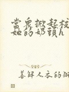 当众掀起校服揉她的奶头h