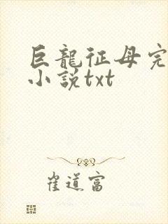 巨龙征母完结版小说txt