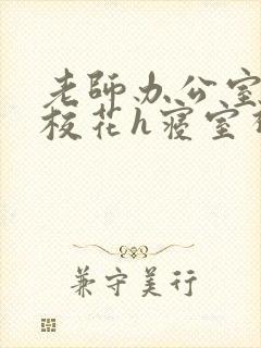 老师办公室狂肉校花h寝室视频