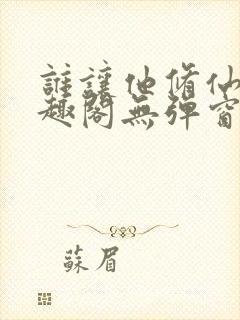 谁让他修仙的笔趣阁无弹窗