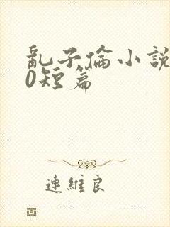乱子伦小说500短篇
