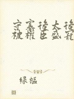 守寡后太后娘娘被权臣盛宠了免费