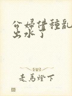 公妇借种乱h日出水了