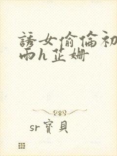 诱女偷伦初尝云雨h芷姗