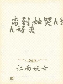 脔到她哭h粗话h好爽