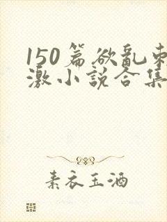 150篇欲乱刺激小说合集