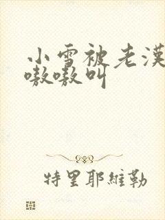 小雪被老汉玩得嗷嗷叫