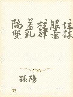 隔着校服住她的双乳肆意揉