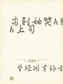 脔到她哭h粗话h上司