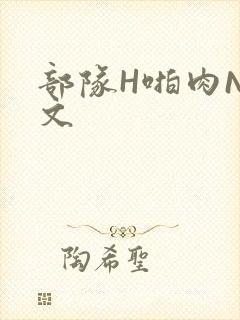 部队H啪肉NP文