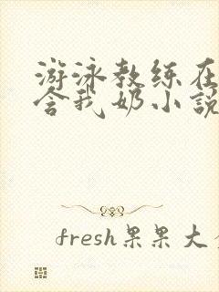 游泳教练在水里含我奶小说