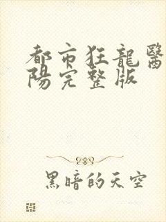 都市狂龙医仙林阳完整版