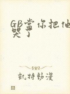GB当你把他抄哭了