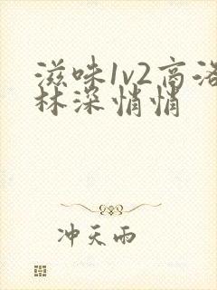 滋味1v2商洛林深悄悄