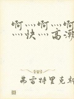 啊灬啊灬啊灬啊灬快灬高潮了