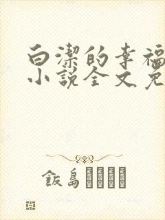白洁的幸福生活小说全文免费笔趣阁阅读