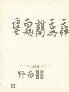 傻白甜天天挨 笔趣阁无弹窗