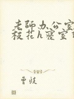 老师办公室狂肉校花h寝室视频