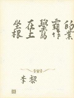 坐在学霸的大紫根上写作业