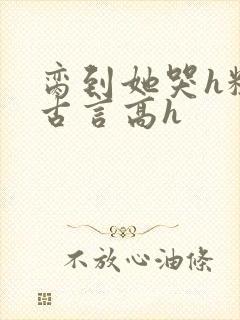 脔到她哭h粗话古言高h