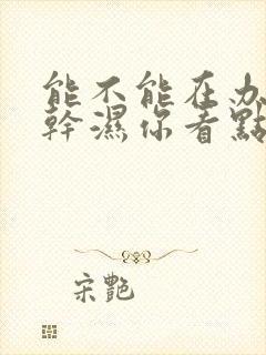 能不能在办公室干湿你看点