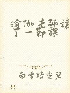 瑜伽老师让我C了一节课