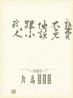 我跟他不熟笑佳人小说免费阅读