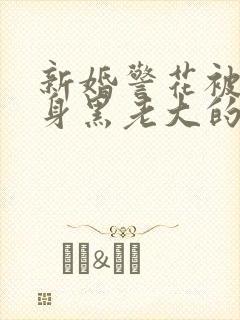 新婚警花被迫献身黑老大的小说