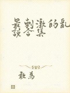 最刺激的乱惀小说合集