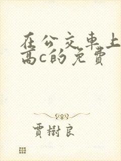在公交车上弄到高c的免费