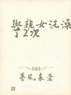 与亲女洗澡时伦了2次