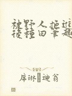 被野人拖进山洞后种田笔趣阁