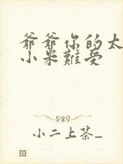 爷爷你的太大了小米难受