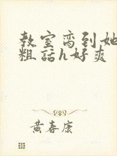 教室脔到她哭h粗话h好爽