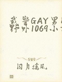 武警GAY男同野外1069小说