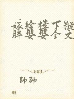 嫁给楼下糙汉后胖婴婴全文免费阅读