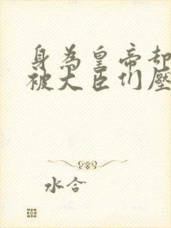 身为皇帝却每天被大臣们压