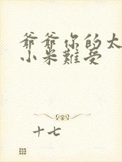 爷爷你的太大了小米难受