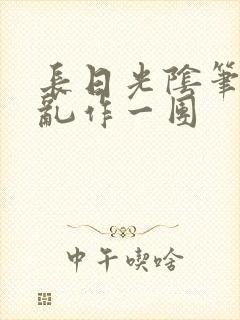 长日光阴笔趣阁乱作一团